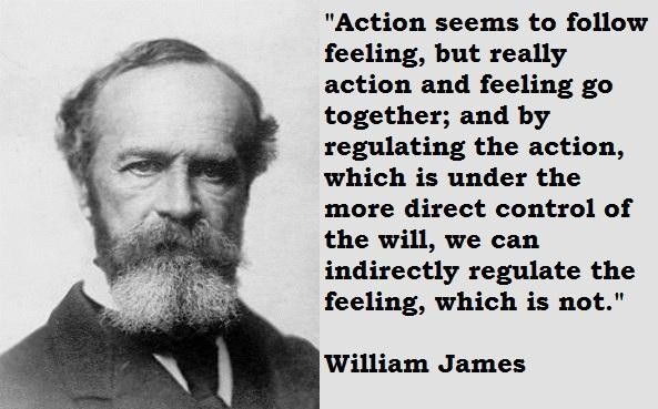 Photo of William James and a quote "Action seems to follow feeling, but really action and feeling go together; and by regulating the action, which is under the more direct control of the will, we can indirectly regulate the feeling, which is not."